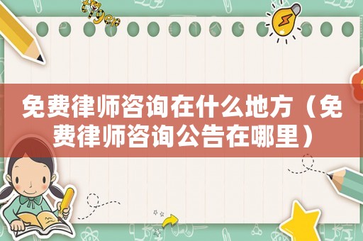 免費律師咨詢在什么地方（免費律師咨詢公告在哪里）