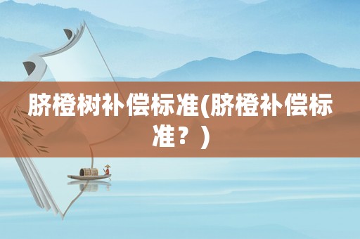 臍橙樹補償標準(臍橙補償標準？)