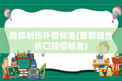 臉部劃傷補償標準(面部縫合傷口賠償標準)