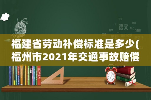 福建省勞動補償標準是多少(福州市2021年交通事故賠償標準？)