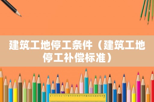 建筑工地停工條件（建筑工地停工補償標準）