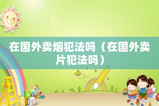 在國外賣煙犯法嗎（在國外賣片犯法嗎）