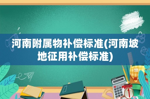河南附屬物補(bǔ)償標(biāo)準(zhǔn)(河南坡地征用補(bǔ)償標(biāo)準(zhǔn))