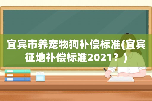 宜賓市養(yǎng)寵物狗補償標(biāo)準(zhǔn)(宜賓征地補償標(biāo)準(zhǔn)2021？)