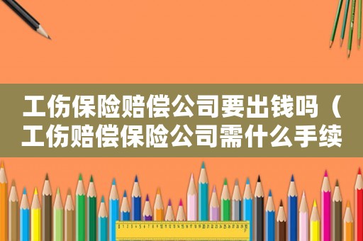 工傷保險賠償公司要出錢嗎（工傷賠償保險公司需什么手續）