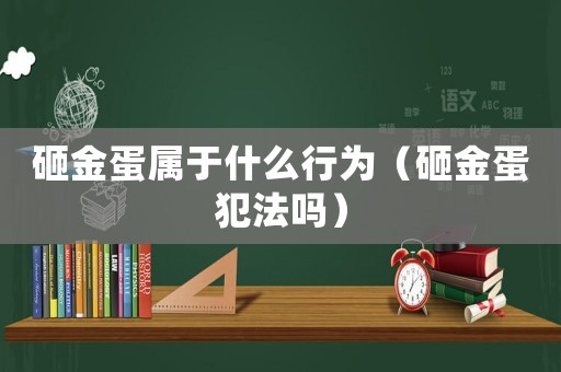 砸金蛋屬于什么行為（砸金蛋犯法嗎）