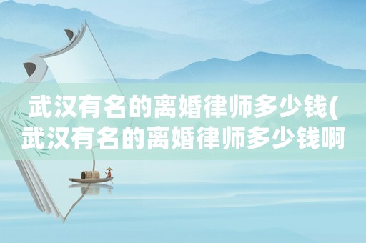 武漢有名的離婚律師多少錢(武漢有名的離婚律師多少錢啊)
