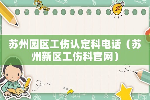 蘇州園區(qū)工傷認(rèn)定科電話（蘇州新區(qū)工傷科官網(wǎng)）