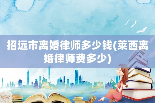招遠市離婚律師多少錢(萊西離婚律師費多少)