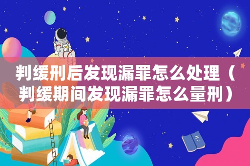 判緩刑后發現漏罪怎么處理（判緩期間發現漏罪怎么量刑）