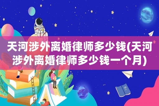 天河涉外離婚律師多少錢(天河涉外離婚律師多少錢一個月)