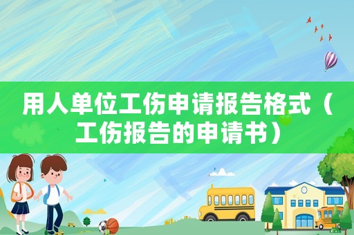 用人單位工傷申請報告格式（工傷報告的申請書）