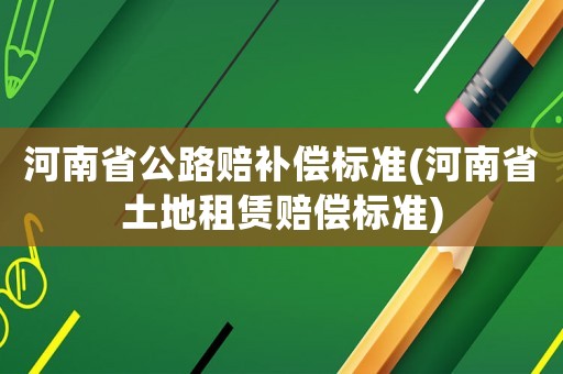 河南省公路賠補償標準(河南省土地租賃賠償標準)