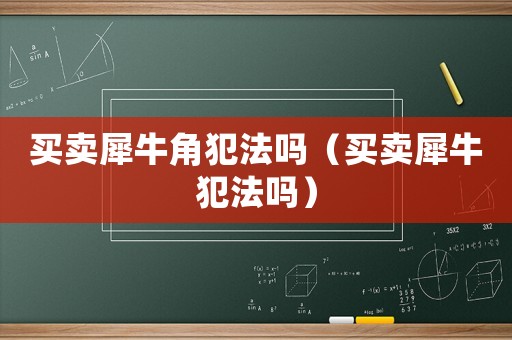 買賣犀牛角犯法嗎（買賣犀牛犯法嗎）