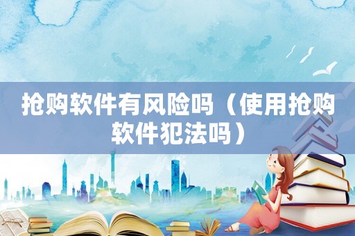 搶購軟件有風險嗎（使用搶購軟件犯法嗎）