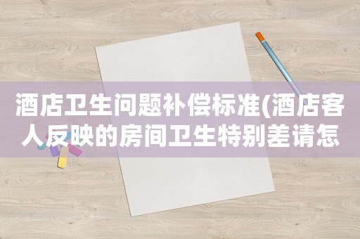 酒店衛生問題補償標準(酒店客人反映的房間衛生特別差請怎么回復？)