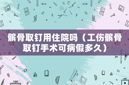 髕骨取釘用住院?jiǎn)幔üx骨取釘手術(shù)可病假多久）