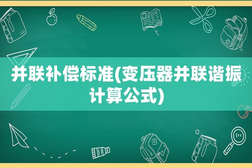并聯(lián)補償標準(變壓器并聯(lián)諧振計算公式)