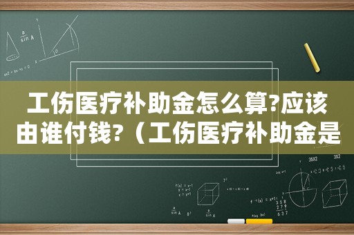 工傷醫療補助金怎么算?應該由誰付錢?（工傷醫療補助金是不是醫藥費）