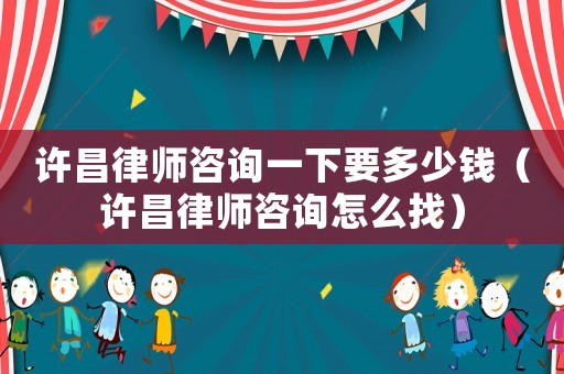 許昌律師咨詢一下要多少錢（許昌律師咨詢怎么找）
