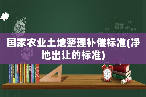 國家農業土地整理補償標準(凈地出讓的標準)