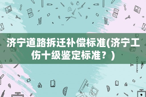 濟(jì)寧道路拆遷補(bǔ)償標(biāo)準(zhǔn)(濟(jì)寧工傷十級(jí)鑒定標(biāo)準(zhǔn)？)