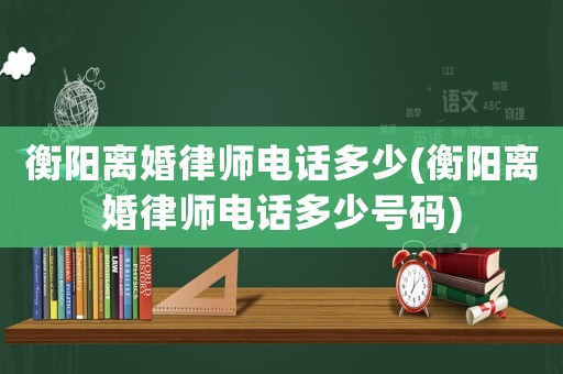 衡陽離婚律師電話多少(衡陽離婚律師電話多少號碼)