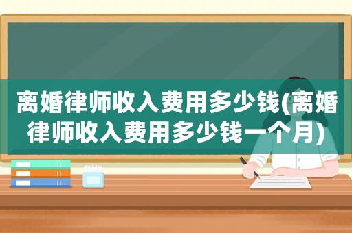 離婚律師收入費用多少錢(離婚律師收入費用多少錢一個月)