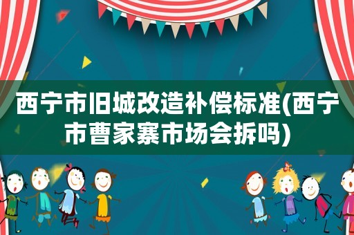 西寧市舊城改造補償標準(西寧市曹家寨市場會拆嗎)