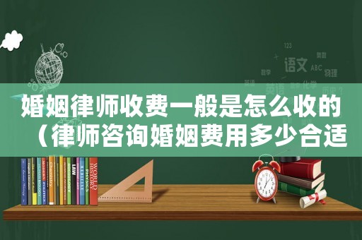 婚姻律師收費一般是怎么收的（律師咨詢婚姻費用多少合適）