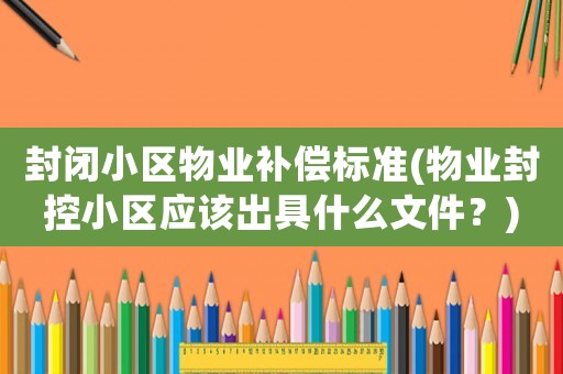 封閉小區物業補償標準(物業封控小區應該出具什么文件？)