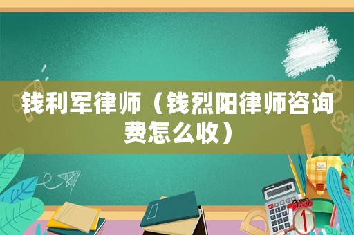 錢利軍律師（錢烈陽律師咨詢費怎么收）