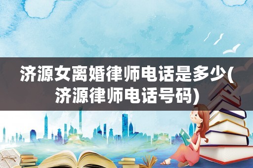 濟源女離婚律師電話是多少(濟源律師電話號碼)