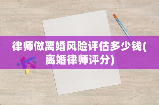 律師做離婚風險評估多少錢(離婚律師評分)