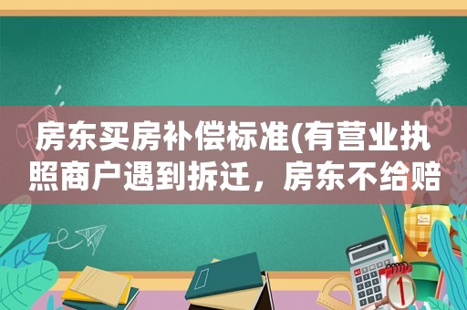 房東買房補償標準(有營業執照商戶遇到拆遷，房東不給賠償款怎么辦？)