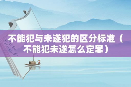 不能犯與未遂犯的區分標準（不能犯未遂怎么定罪）