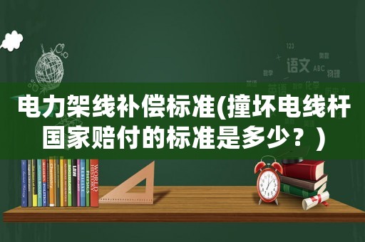 電力架線補償標準(撞壞電線桿國家賠付的標準是多少？)