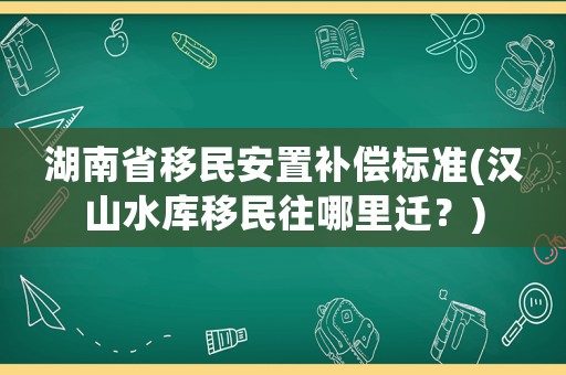 湖南省移民安置補(bǔ)償標(biāo)準(zhǔn)(漢山水庫(kù)移民往哪里遷？)