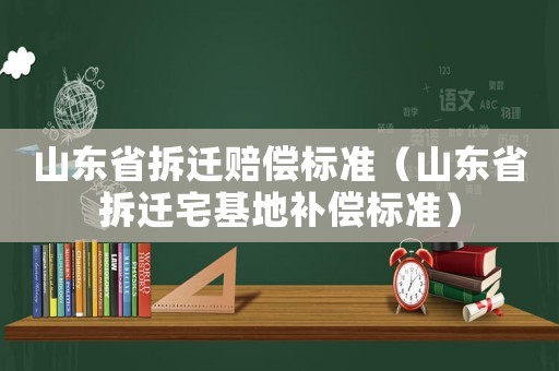 山東省拆遷賠償標準（山東省拆遷宅基地補償標準）