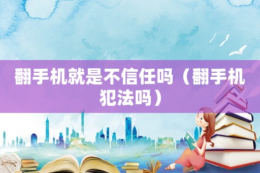 翻手機(jī)就是不信任嗎（翻手機(jī)犯法嗎）