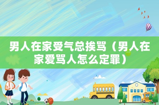 男人在家受氣總挨罵（男人在家愛罵人怎么定罪）