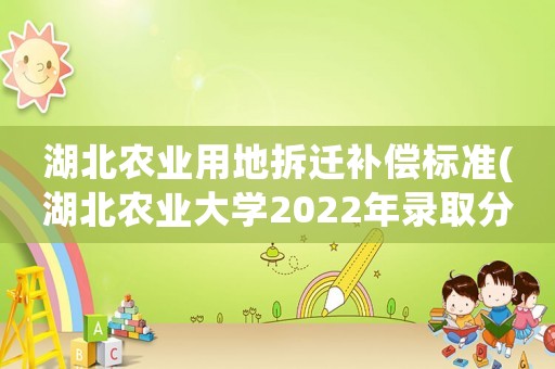 湖北農業用地拆遷補償標準(湖北農業大學2022年錄取分數是多少？)