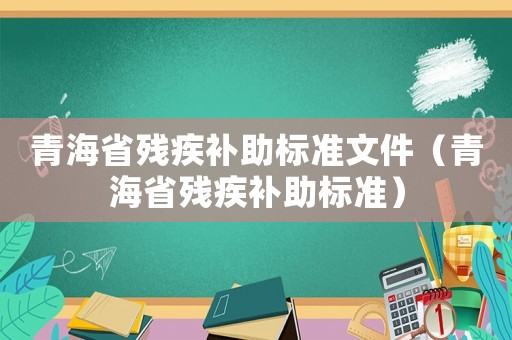青海省殘疾補助標準文件（青海省殘疾補助標準）
