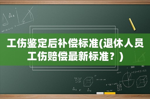 工傷鑒定后補償標準(退休人員工傷賠償最新標準？)
