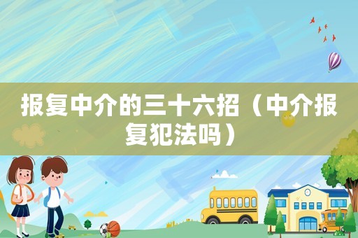 報復(fù)中介的三十六招（中介報復(fù)犯法嗎）