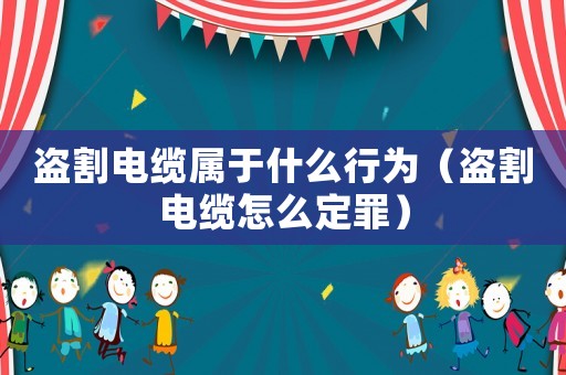 盜割電纜屬于什么行為（盜割電纜怎么定罪）