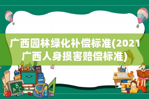 廣西園林綠化補償標準(2021廣西人身損害賠償標準)