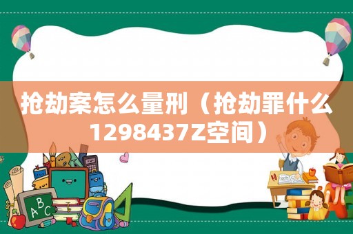 搶劫案怎么量刑（搶劫罪什么1298437Z空間）