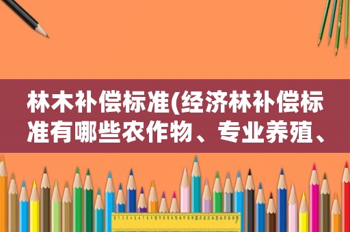 林木補償標準(經濟林補償標準有哪些農作物、專業養殖、經)