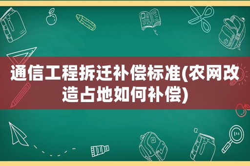 通信工程拆遷補償標準(農網改造占地如何補償)